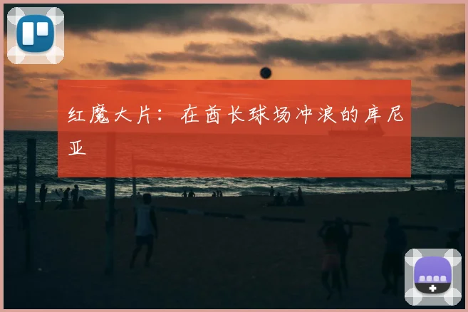 红魔大片：在酋长球场冲浪的库尼亚