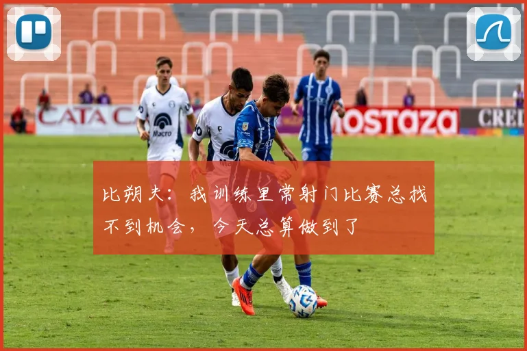 比朔夫：我训练里常射门比赛总找不到机会，今天总算做到了