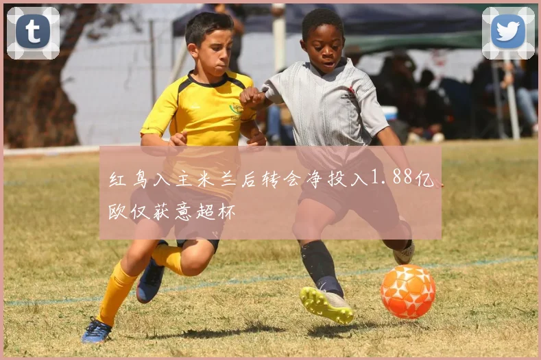 红鸟入主米兰后转会净投入1.88亿欧仅获意超杯