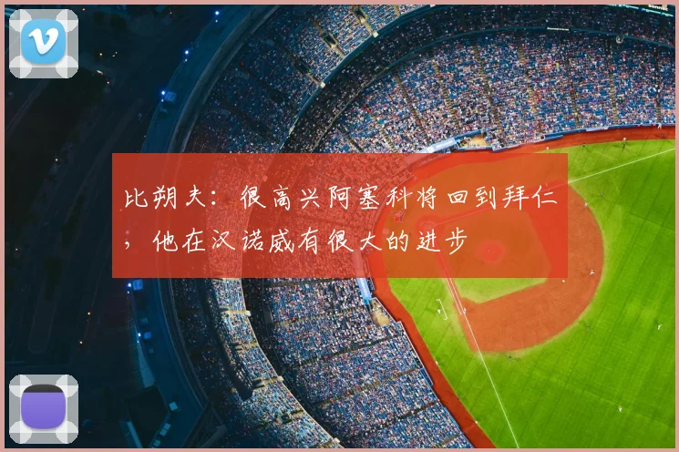 比朔夫：很高兴阿塞科将回到拜仁，他在汉诺威有很大的进步