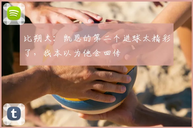 比朔夫：凯恩的第二个进球太精彩了，我本以为他会回传