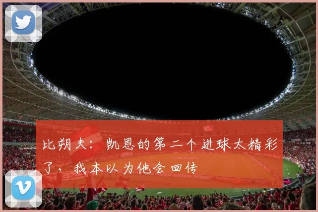 比朔夫：凯恩的第二个进球太精彩了，我本以为他会回传