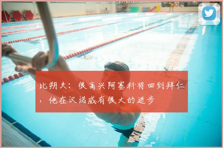 比朔夫：很高兴阿塞科将回到拜仁，他在汉诺威有很大的进步